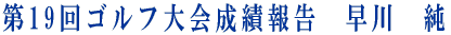 第19回ゴルフ大会成績報告　早川　純
