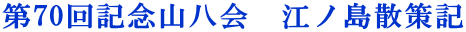 第70回記念山八会 江ノ島散策記