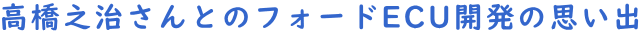 高橋之治さんとのフォードECU開発の思い出